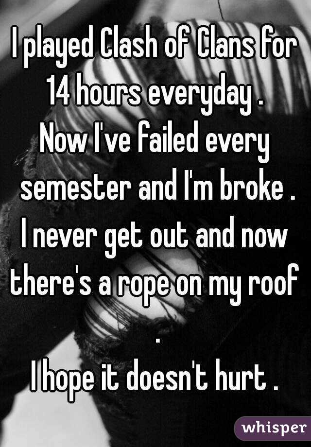 I played Clash of Clans for 14 hours everyday . 
Now I've failed every semester and I'm broke .
I never get out and now there's a rope on my roof  .
I hope it doesn't hurt .