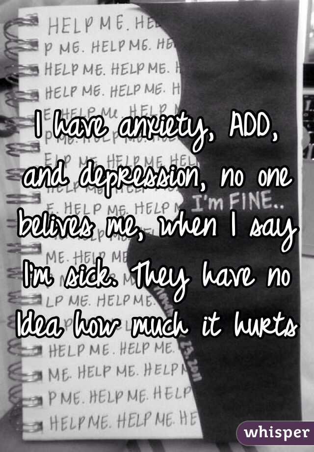  I have anxiety, ADD, and depression, no one belives me, when I say I'm sick. They have no Idea how much it hurts