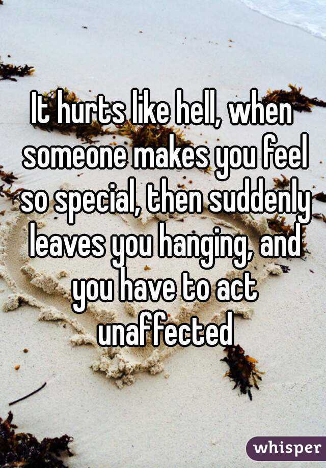 It hurts like hell, when someone makes you feel so special, then suddenly leaves you hanging, and you have to act unaffected