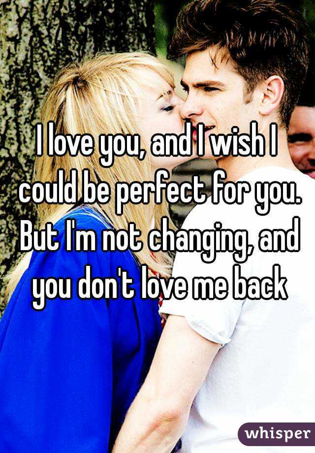 I love you, and I wish I could be perfect for you. But I'm not changing, and you don't love me back