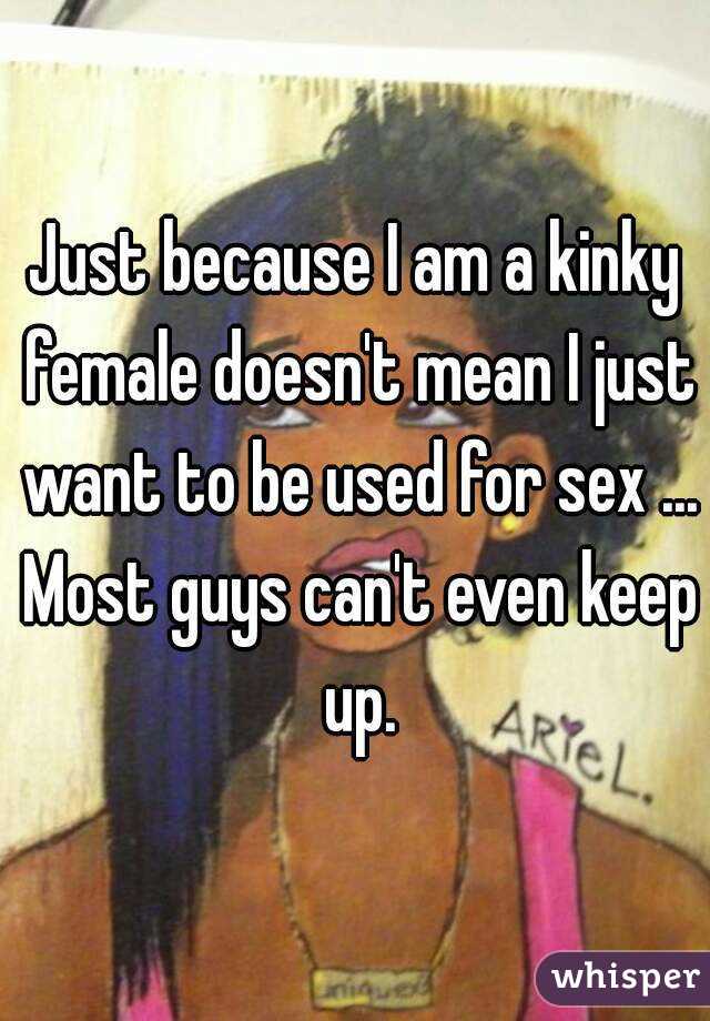 Just because I am a kinky female doesn't mean I just want to be used for sex ... Most guys can't even keep up.