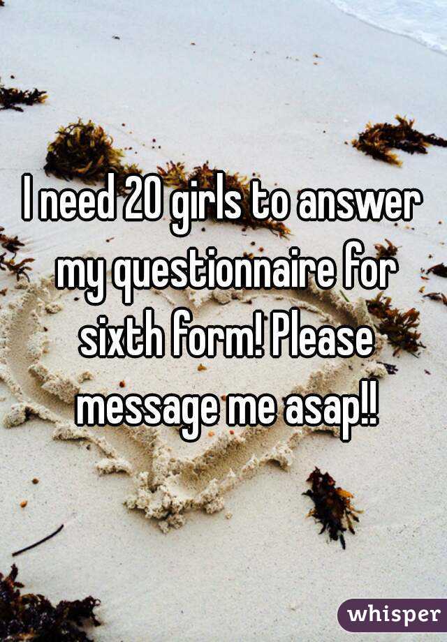 I need 20 girls to answer my questionnaire for sixth form! Please message me asap!!