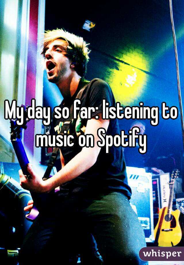 My day so far: listening to music on Spotify 