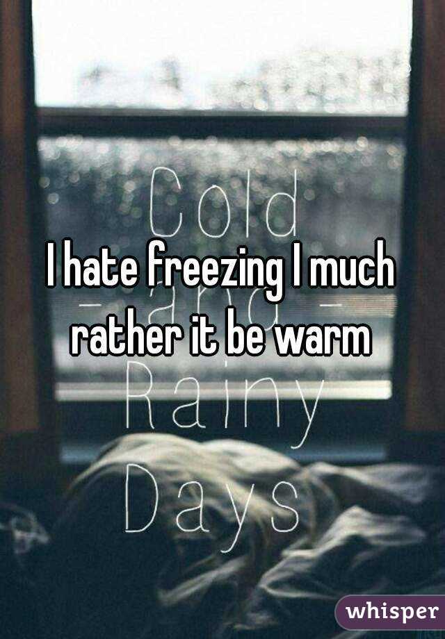 I hate freezing I much rather it be warm 