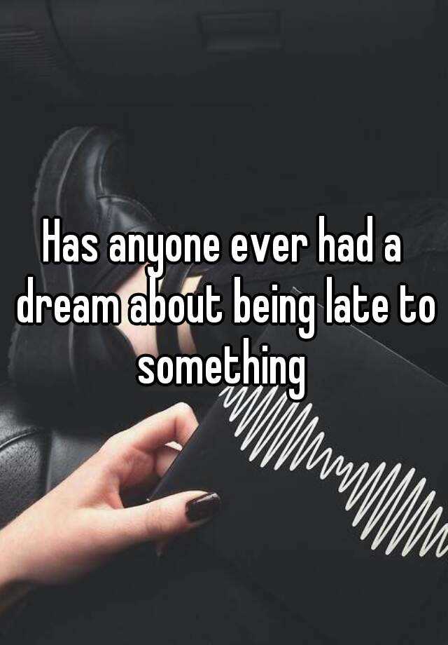 has-anyone-ever-had-a-dream-about-being-late-to-something