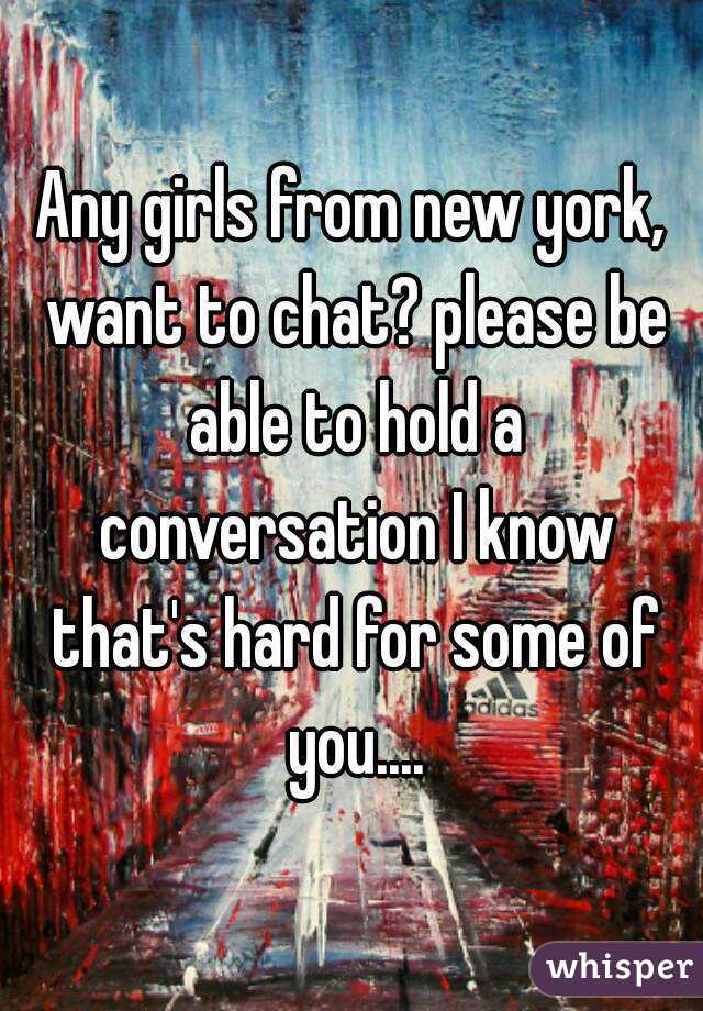 Any girls from new york, want to chat? please be able to hold a conversation I know that's hard for some of you....