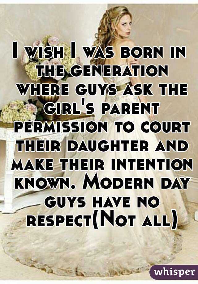 I wish I was born in the generation where guys ask the girl's parent permission to court their daughter and make their intention known. Modern day guys have no respect(Not all)
