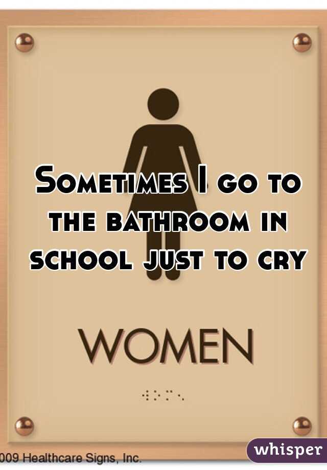 Sometimes I go to the bathroom in school just to cry