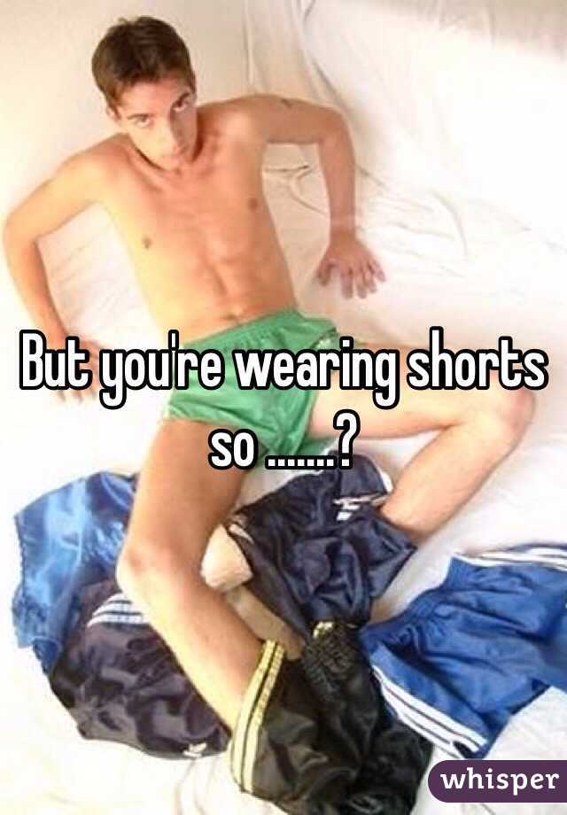 But you're wearing shorts so .......?