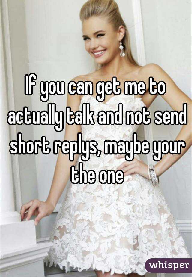 If you can get me to actually talk and not send short replys, maybe your the one