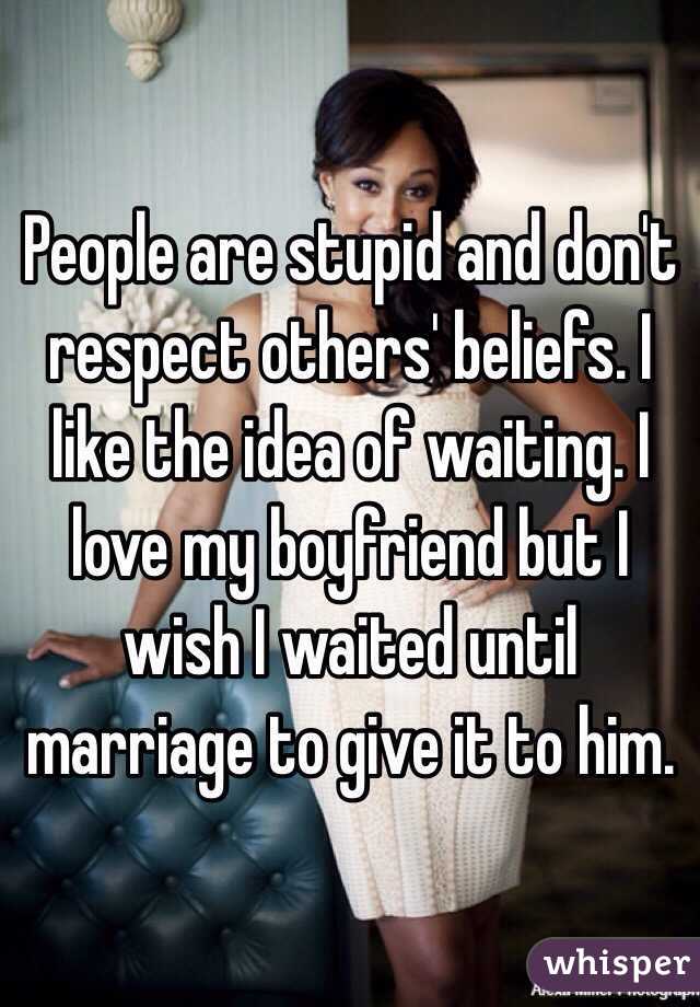 People are stupid and don't respect others' beliefs. I like the idea of waiting. I love my boyfriend but I wish I waited until marriage to give it to him.