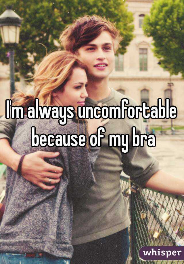 I'm always uncomfortable because of my bra