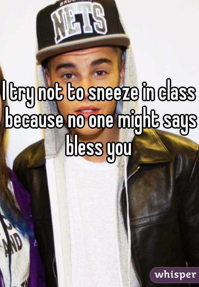 I try not to sneeze in class because no one might says bless you 