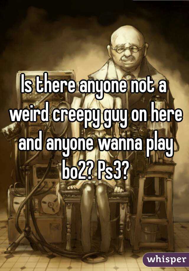 Is there anyone not a weird creepy guy on here and anyone wanna play bo2? Ps3?