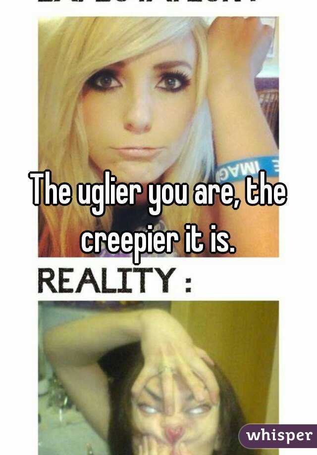 The uglier you are, the creepier it is. 