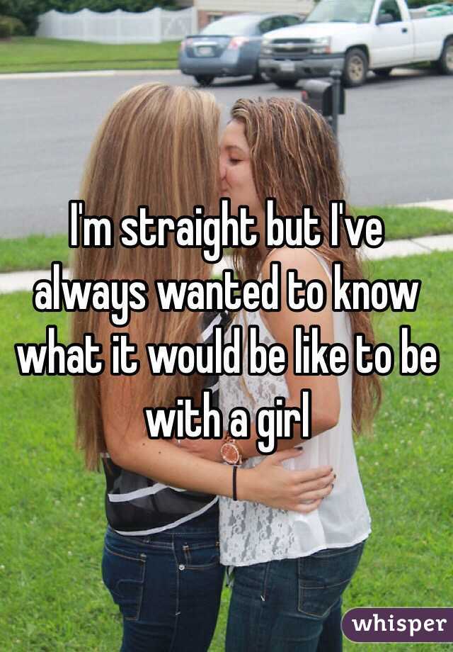 I'm straight but I've always wanted to know what it would be like to be with a girl 