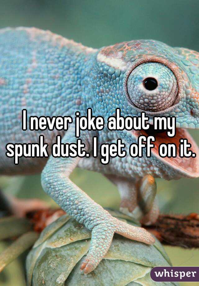 I never joke about my spunk dust. I get off on it.