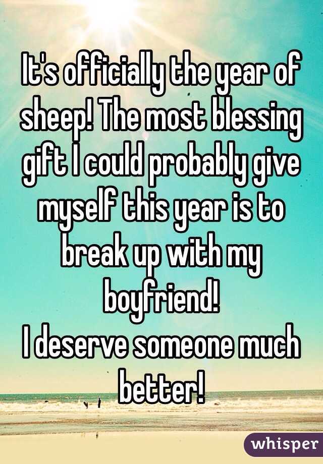 It's officially the year of sheep! The most blessing gift I could probably give myself this year is to break up with my boyfriend!
I deserve someone much better!