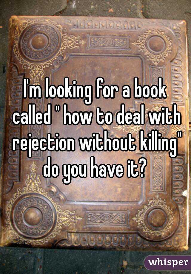 I'm looking for a book called " how to deal with rejection without killing" do you have it? 