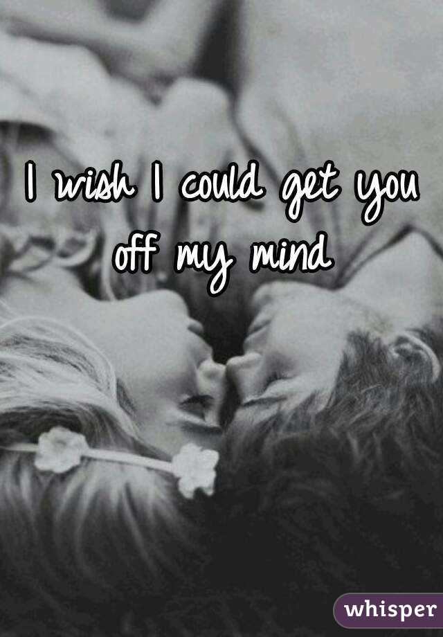 I wish I could get you off my mind 