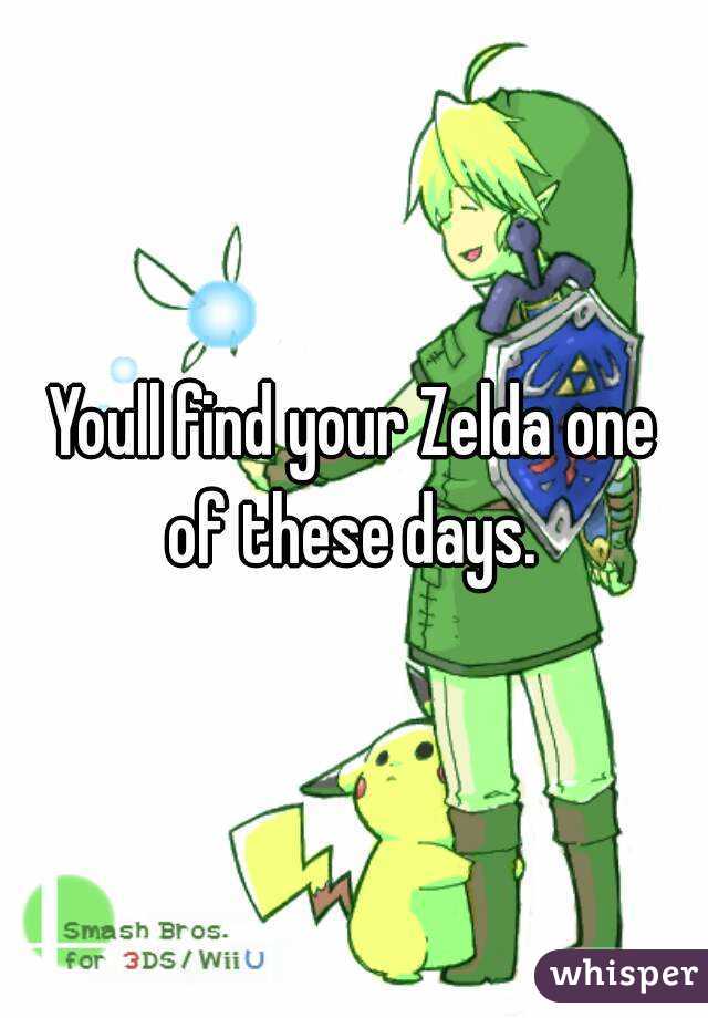 Youll find your Zelda one of these days. 