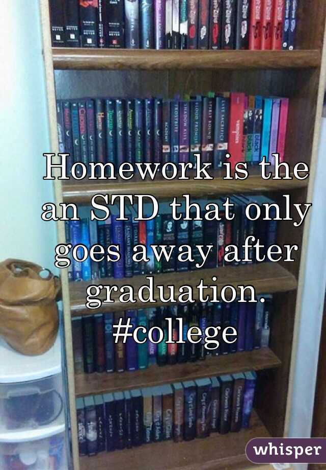 Homework is the an STD that only goes away after graduation. 
#college