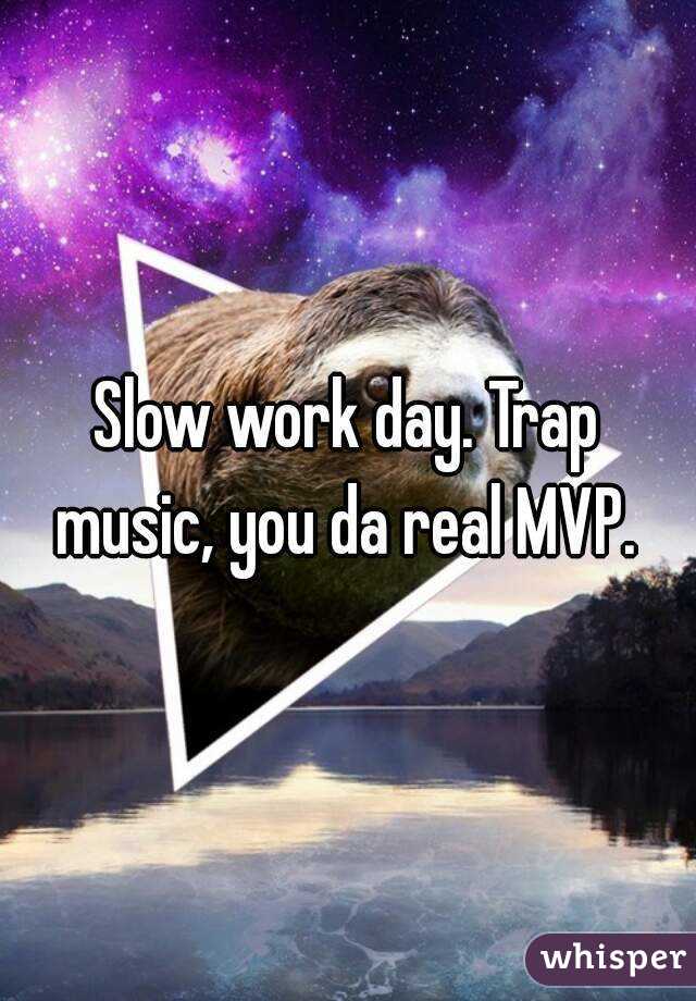 Slow work day. Trap music, you da real MVP. 