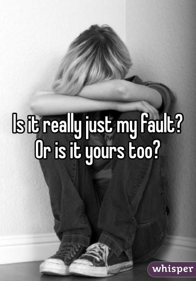 Is it really just my fault? Or is it yours too?
