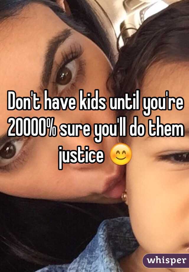 Don't have kids until you're 20000% sure you'll do them justice 😊