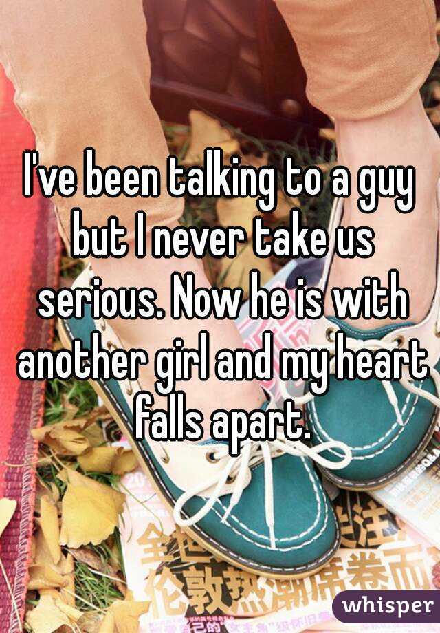I've been talking to a guy but I never take us serious. Now he is with another girl and my heart falls apart.