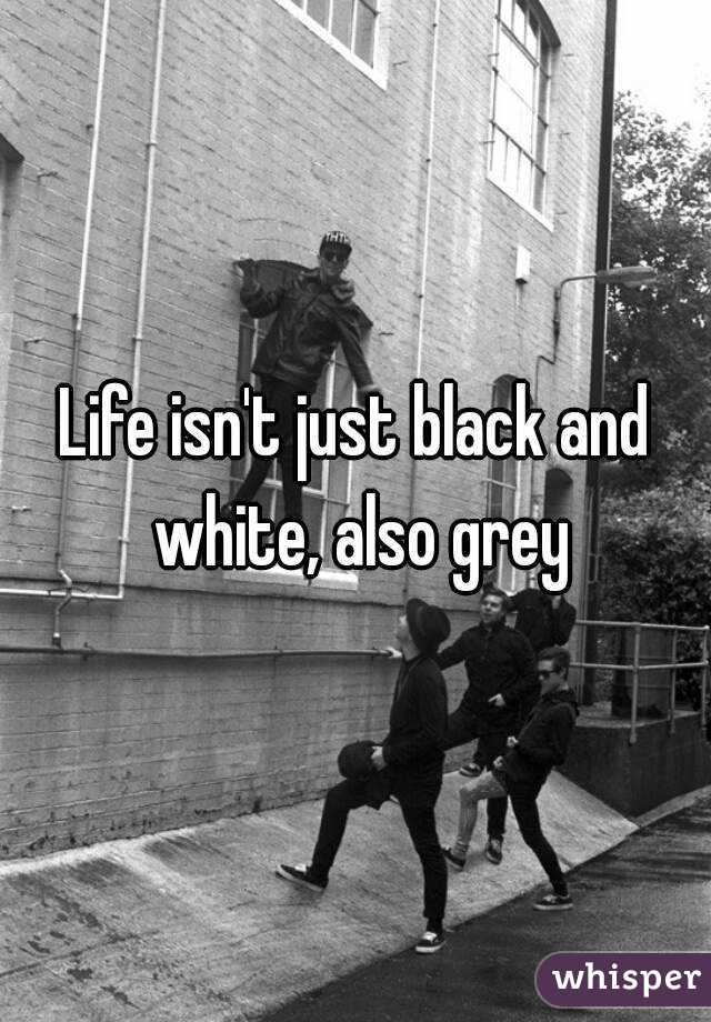Life isn't just black and white, also grey