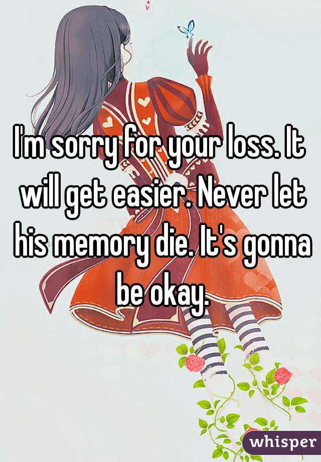 I'm sorry for your loss. It will get easier. Never let his memory die. It's gonna be okay.