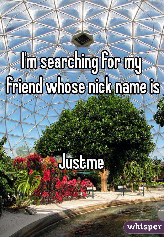 I'm searching for my friend whose nick name is 

Justme

