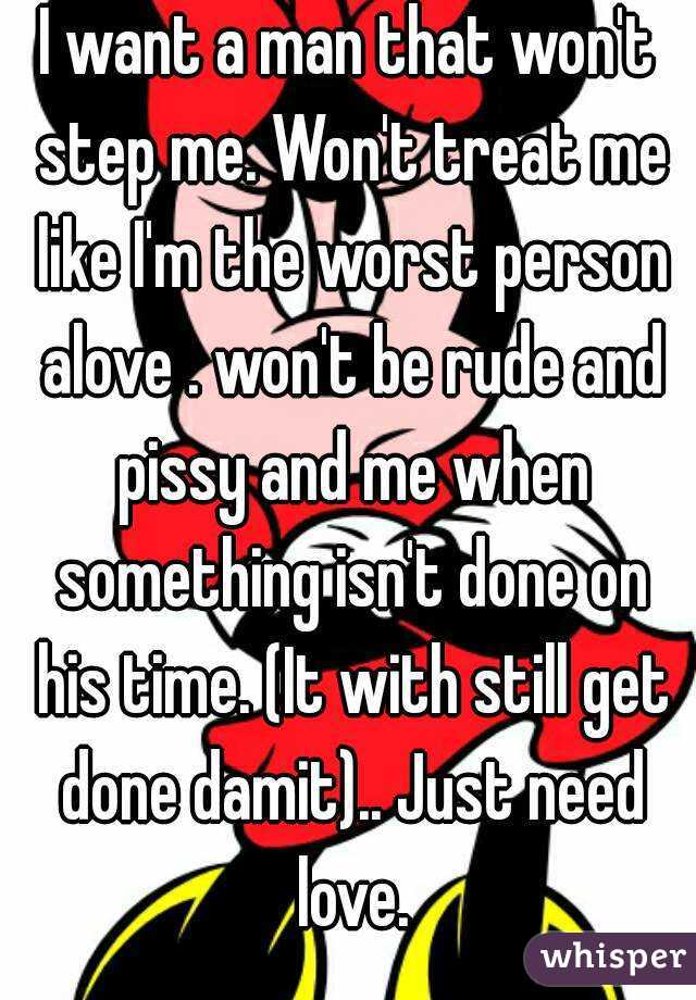 I want a man that won't step me. Won't treat me like I'm the worst person alove . won't be rude and pissy and me when something isn't done on his time. (It with still get done damit).. Just need love.