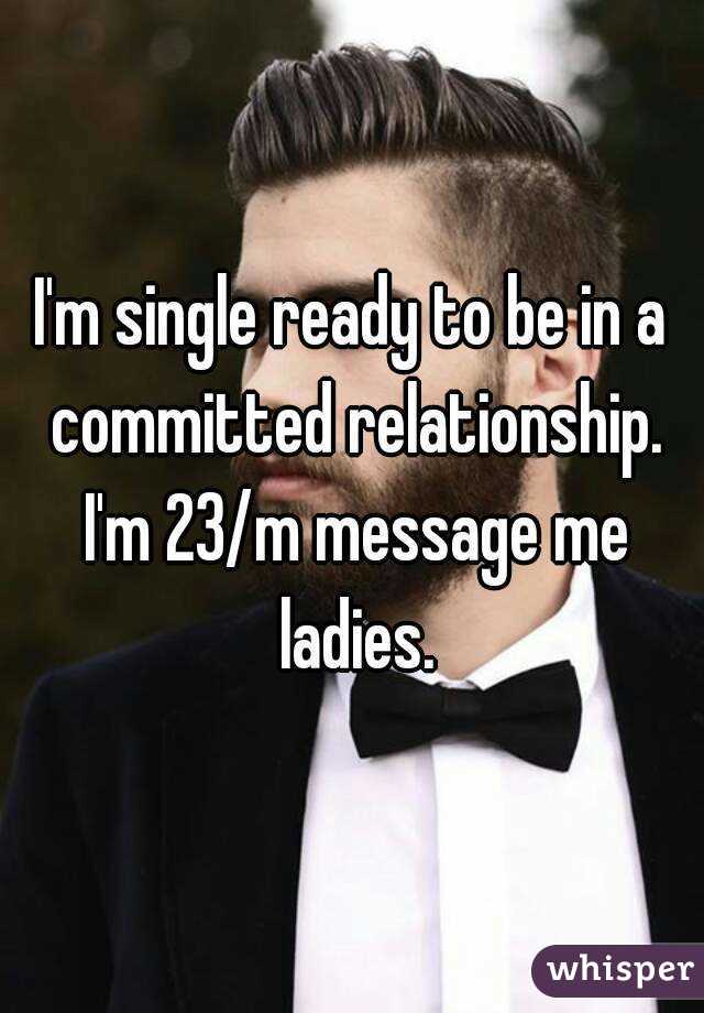 I'm single ready to be in a committed relationship. I'm 23/m message me ladies.
