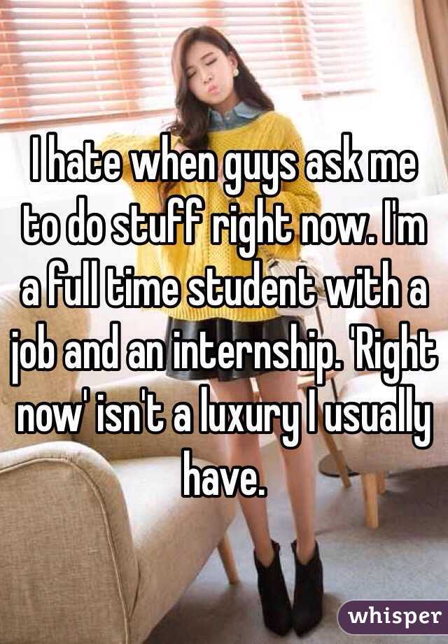 I hate when guys ask me to do stuff right now. I'm a full time student with a job and an internship. 'Right now' isn't a luxury I usually have. 