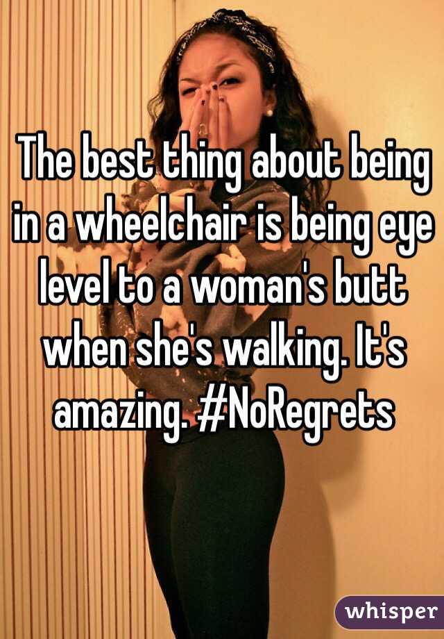 The best thing about being in a wheelchair is being eye level to a woman's butt when she's walking. It's amazing. #NoRegrets