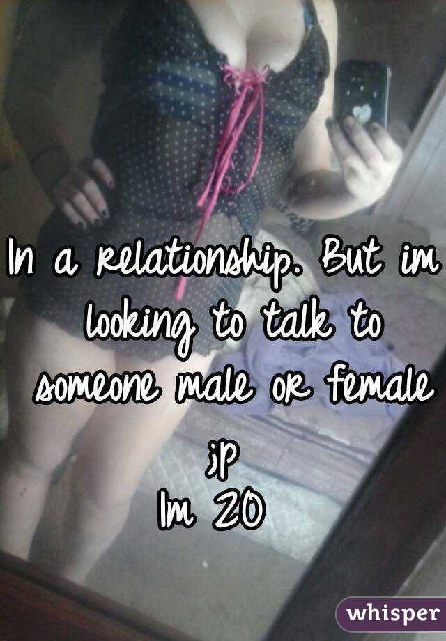 In a relationship. But im looking to talk to someone male or female ;p 
Im 20 
