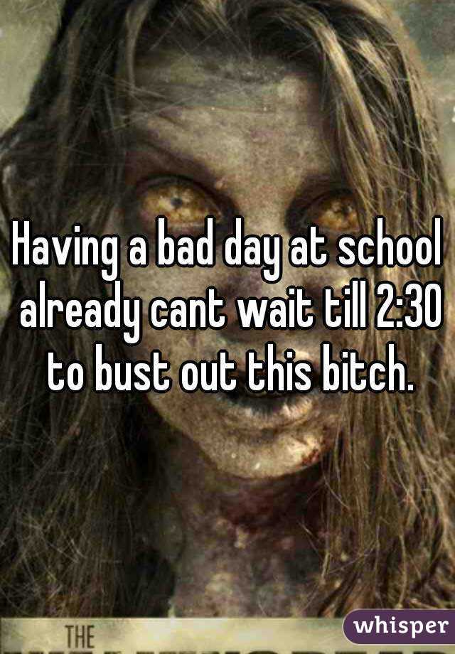Having a bad day at school already cant wait till 2:30 to bust out this bitch.