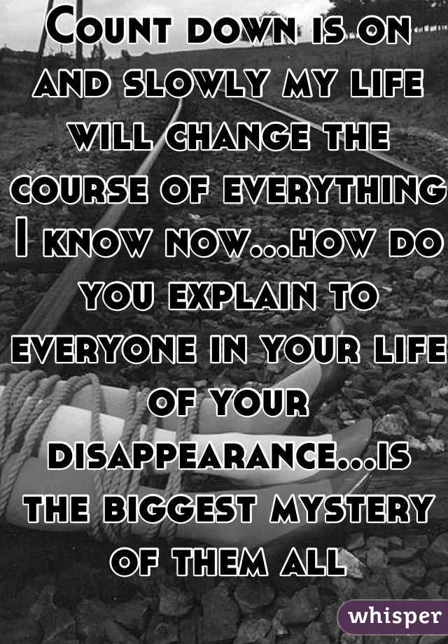 Count down is on and slowly my life will change the course of everything I know now...how do you explain to everyone in your life of your disappearance...is the biggest mystery of them all
