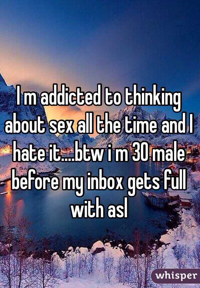 I m addicted to thinking about sex all the time and I hate it....btw i m 30 male before my inbox gets full with asl 
