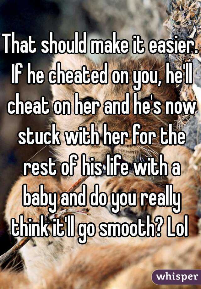 That should make it easier. If he cheated on you, he'll cheat on her and he's now stuck with her for the rest of his life with a baby and do you really think it'll go smooth? Lol 