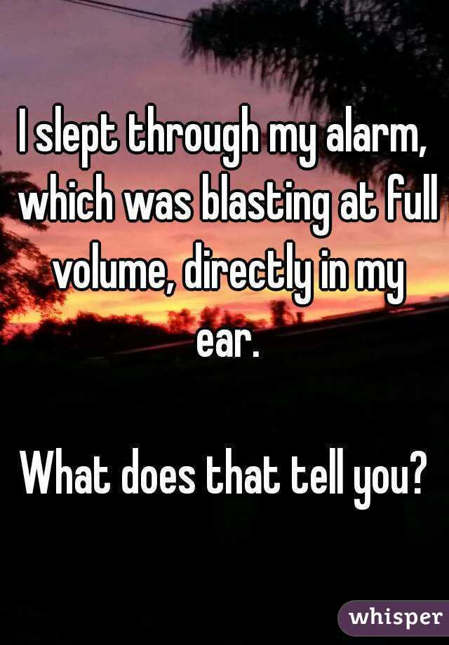 I slept through my alarm, which was blasting at full volume, directly in my ear.

What does that tell you?