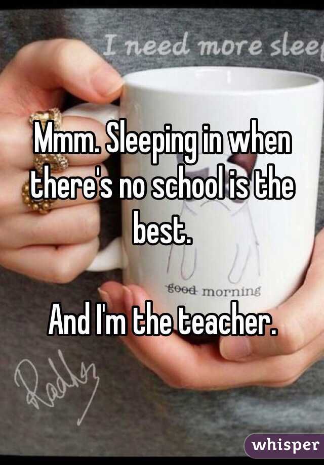 Mmm. Sleeping in when there's no school is the best. 

And I'm the teacher. 