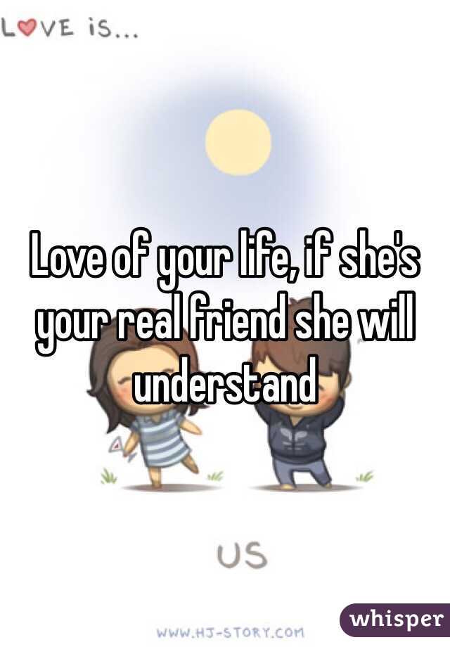 Love of your life, if she's your real friend she will understand 