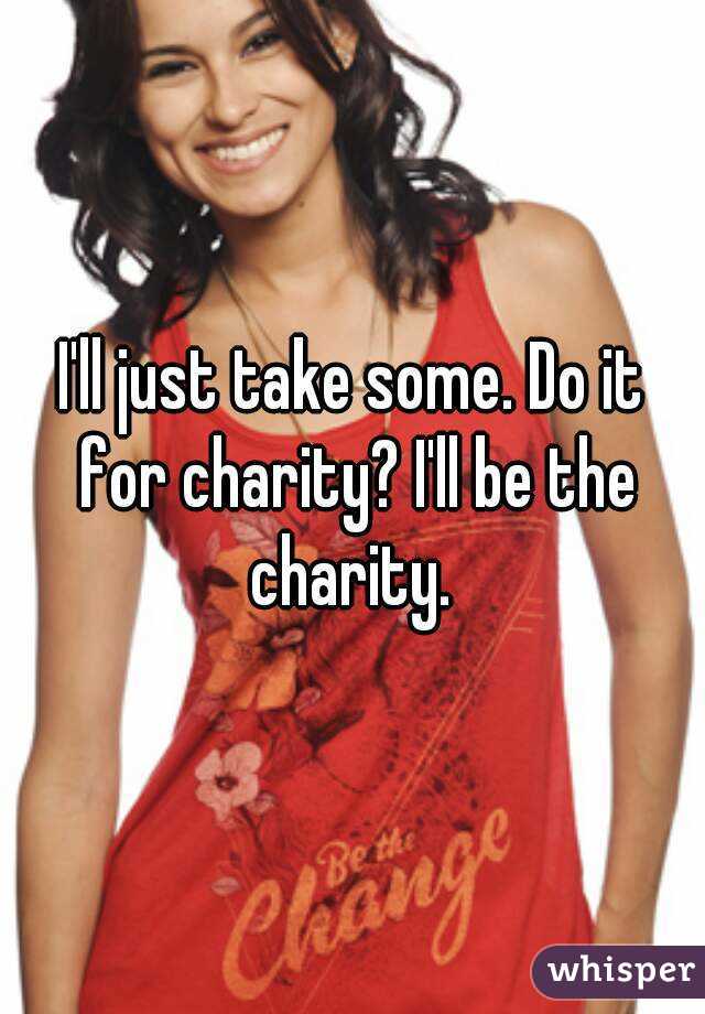 I'll just take some. Do it for charity? I'll be the charity. 