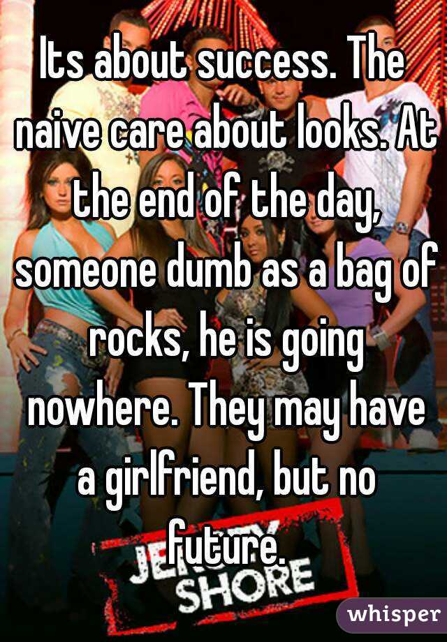 Its about success. The naive care about looks. At the end of the day, someone dumb as a bag of rocks, he is going nowhere. They may have a girlfriend, but no future.