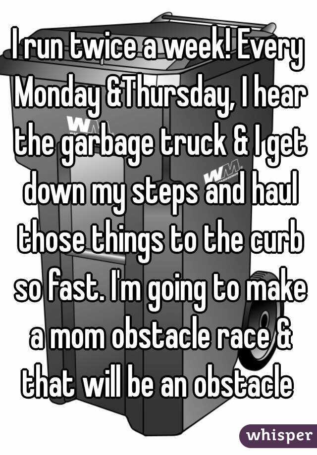 I run twice a week! Every Monday &Thursday, I hear the garbage truck & I get down my steps and haul those things to the curb so fast. I'm going to make a mom obstacle race & that will be an obstacle 