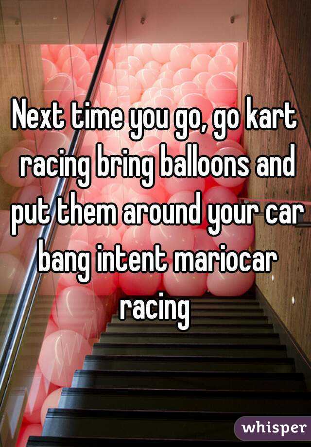 Next time you go, go kart racing bring balloons and put them around your car bang intent mariocar racing 