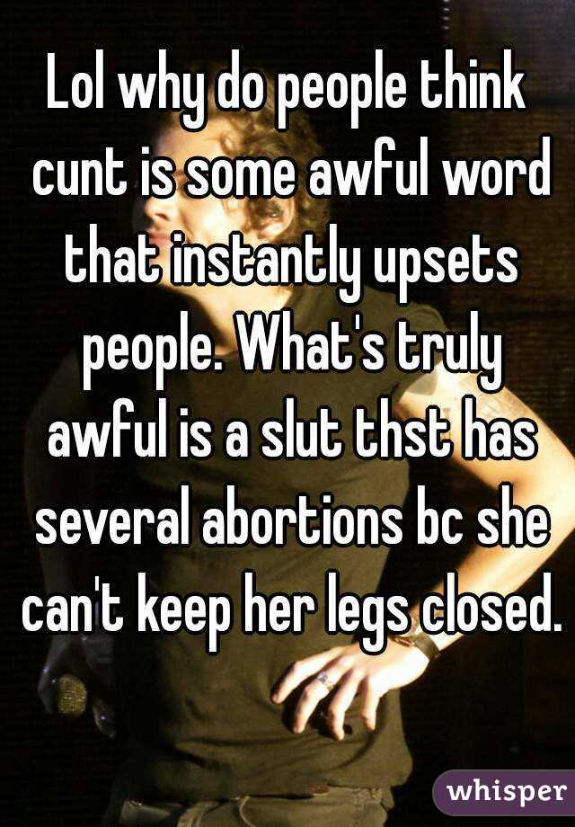 Lol why do people think cunt is some awful word that instantly upsets people. What's truly awful is a slut thst has several abortions bc she can't keep her legs closed. 